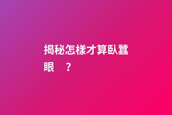 揭秘怎樣才算臥蠶眼？